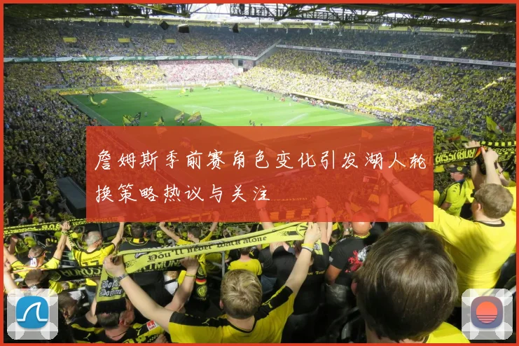 詹姆斯季前赛角色变化引发湖人轮换策略热议与关注