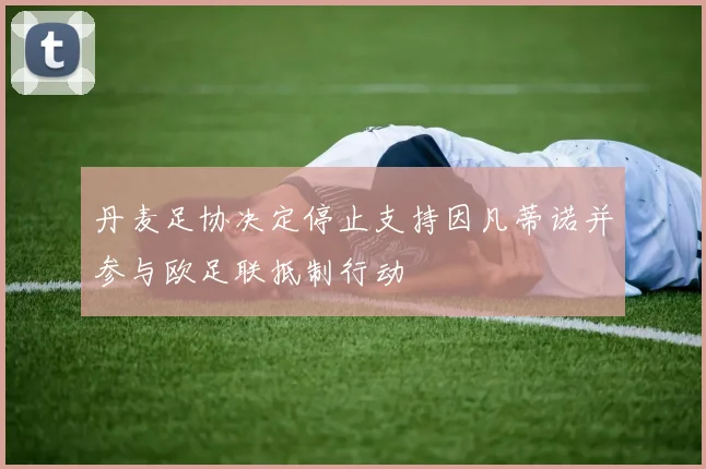 丹麦足协决定停止支持因凡蒂诺并参与欧足联抵制行动