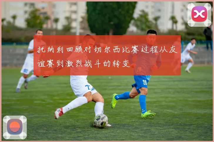 托纳利回顾对切尔西比赛过程从友谊赛到激烈战斗的转变