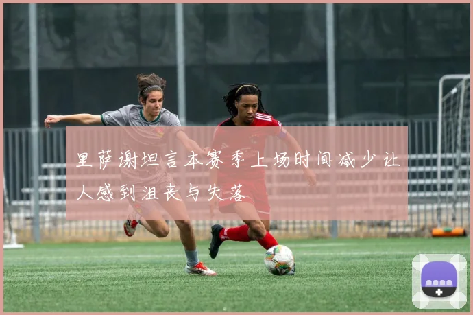 里萨谢坦言本赛季上场时间减少让人感到沮丧与失落