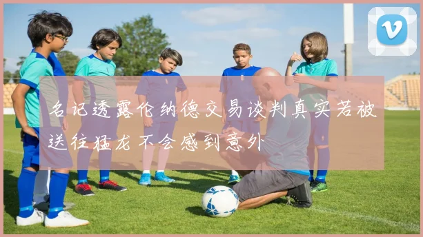 名记透露伦纳德交易谈判真实若被送往猛龙不会感到意外