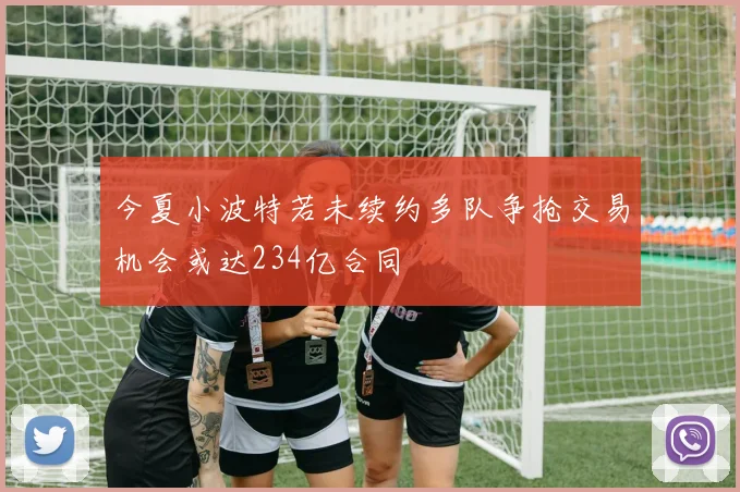 今夏小波特若未续约多队争抢交易机会或达234亿合同