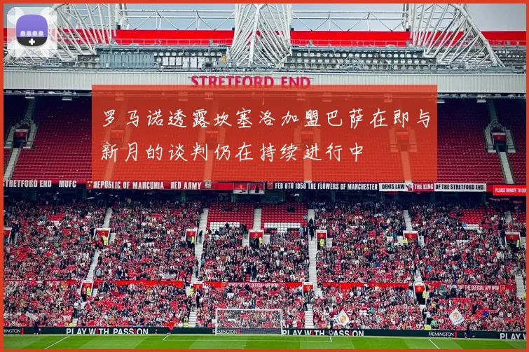 罗马诺透露坎塞洛加盟巴萨在即与新月的谈判仍在持续进行中