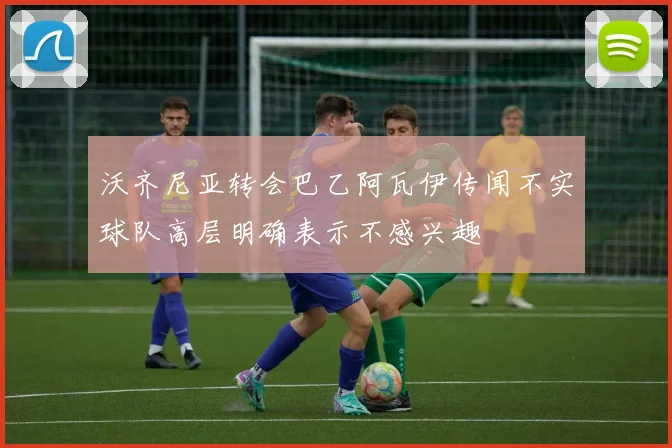 沃齐尼亚转会巴乙阿瓦伊传闻不实球队高层明确表示不感兴趣