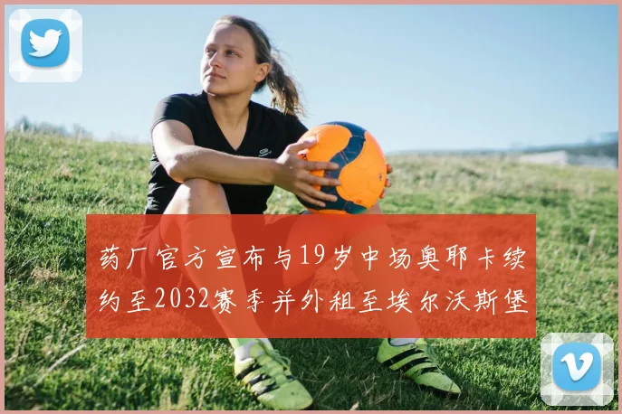 药厂官方宣布与19岁中场奥耶卡续约至2032赛季并外租至埃尔沃斯堡