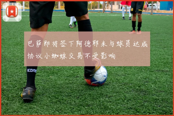 巴萨即将签下阿德耶米与球员达成协议小蜘蛛交易不受影响