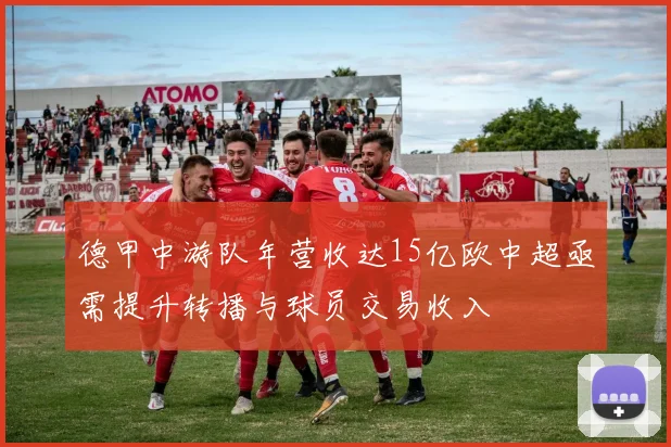 德甲中游队年营收达15亿欧中超亟需提升转播与球员交易收入