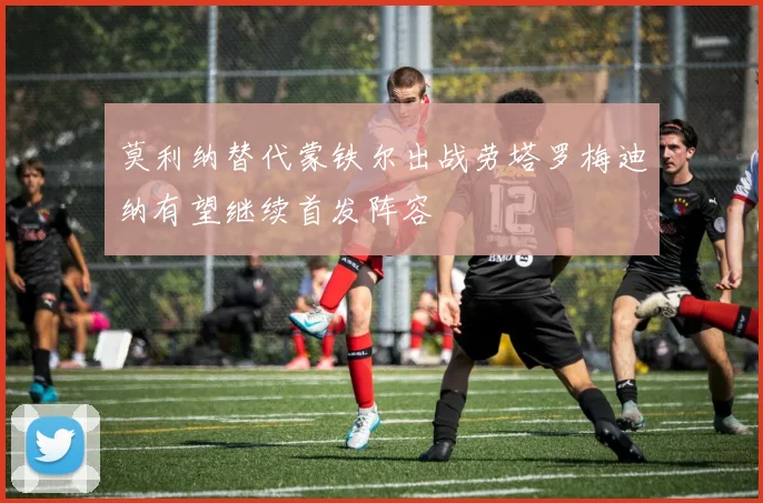 莫利纳替代蒙铁尔出战劳塔罗梅迪纳有望继续首发阵容