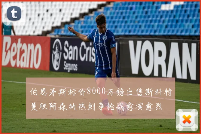 伯恩茅斯标价8000万镑出售斯科特曼联阿森纳热刺争抢战愈演愈烈