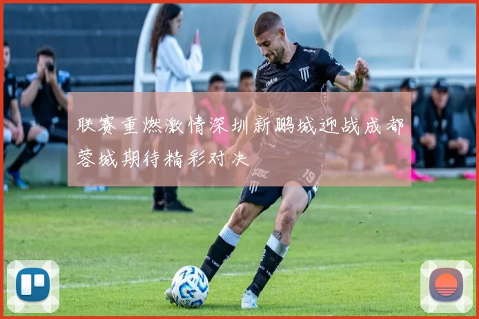 联赛重燃激情深圳新鹏城迎战成都蓉城期待精彩对决