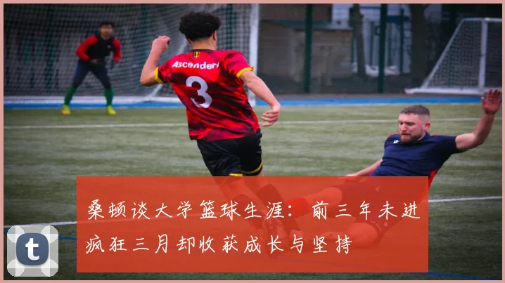 桑顿谈大学篮球生涯：前三年未进疯狂三月却收获成长与坚持