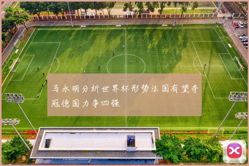 马永明分析世界杯形势法国有望夺冠德国力争四强