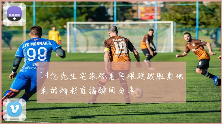 14亿先生宅家观看阿根廷战胜奥地利的精彩直播瞬间分享